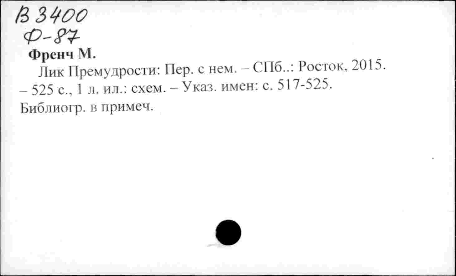 ﻿& 3400
<&-&■
Френч М.
Лик Премудрости: Пер. с нем. — СПб..: Росток. 2015.
- 525 с., 1 л. ил.: схем. - Указ, имен: с. 517-525.
Библиогр. в примеч.